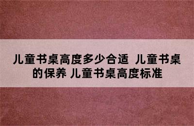 儿童书桌高度多少合适  儿童书桌的保养 儿童书桌高度标准